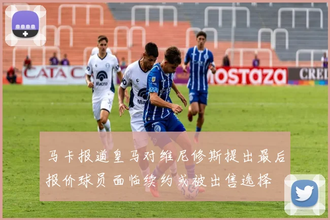 马卡报道皇马对维尼修斯提出最后报价球员面临续约或被出售选择