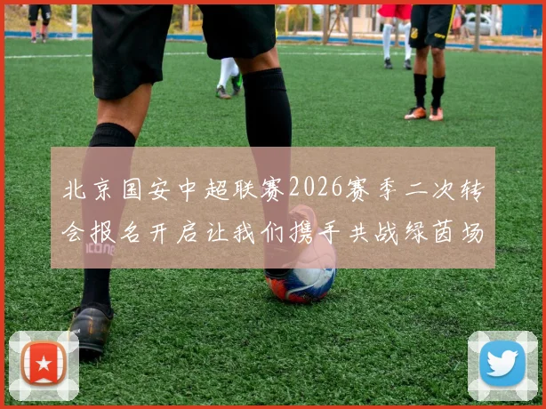 北京国安中超联赛2026赛季二次转会报名开启让我们携手共战绿茵场
