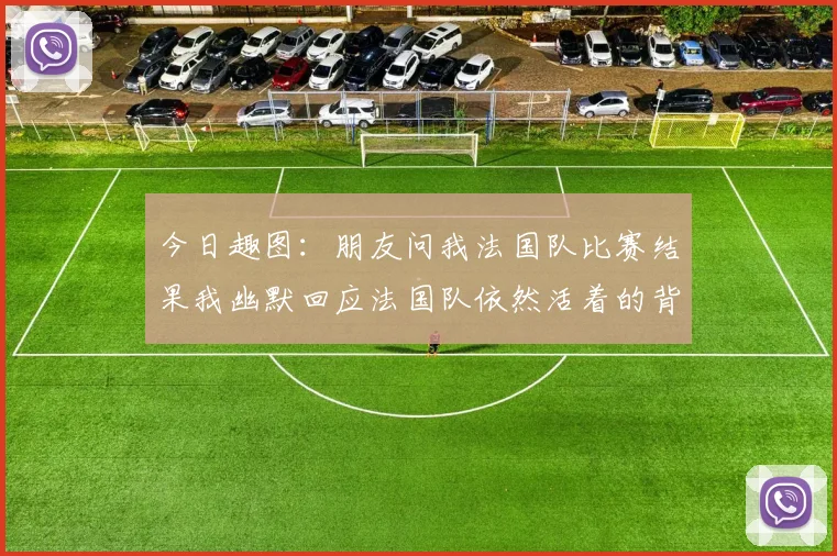 今日趣图：朋友问我法国队比赛结果我幽默回应法国队依然活着的背后故事