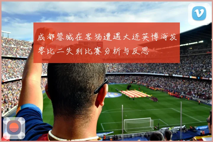 成都蓉城在客场遭遇大连英博海发零比二失利比赛分析与反思