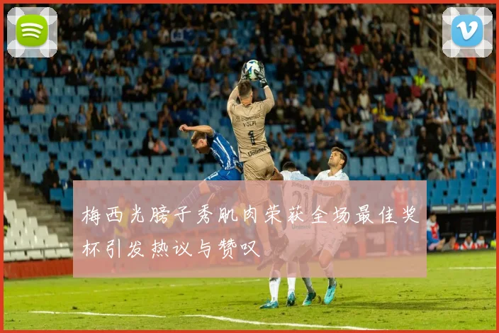 梅西光膀子秀肌肉荣获全场最佳奖杯引发热议与赞叹