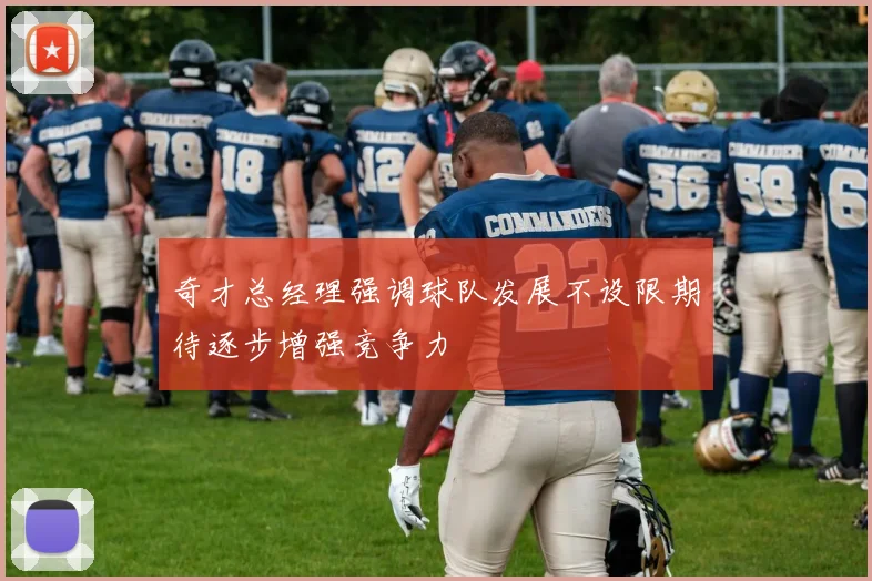 奇才总经理强调球队发展不设限期待逐步增强竞争力