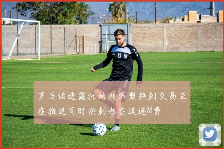 罗马诺透露托纳利加盟热刺交易正在推进同时热刺也在追逐M费
