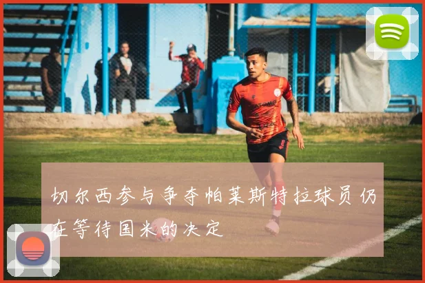 切尔西参与争夺帕莱斯特拉球员仍在等待国米的决定