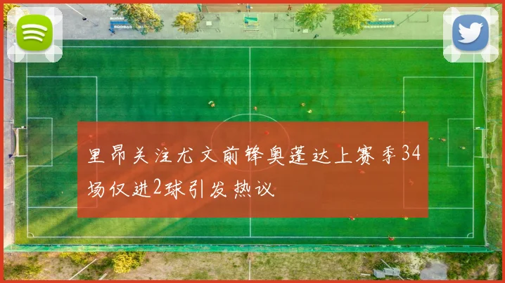 里昂关注尤文前锋奥蓬达上赛季34场仅进2球引发热议