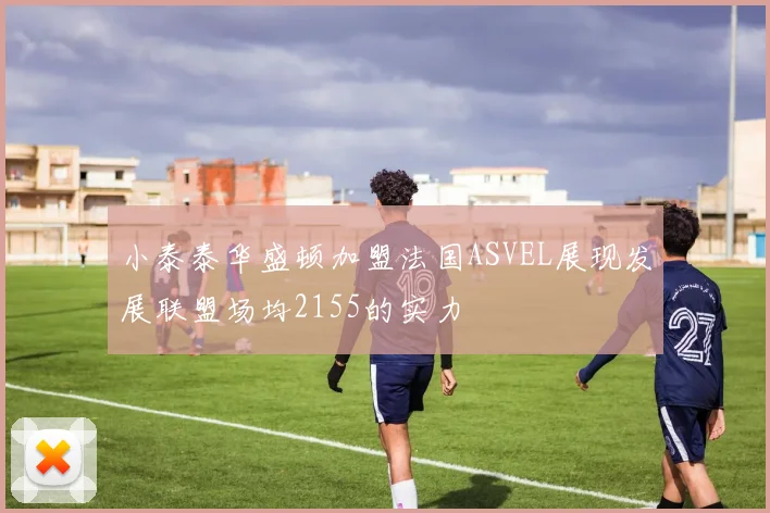 小泰泰华盛顿加盟法国ASVEL展现发展联盟场均2155的实力