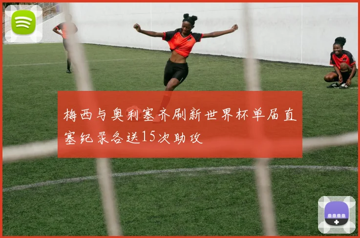 梅西与奥利塞齐刷新世界杯单届直塞纪录各送15次助攻