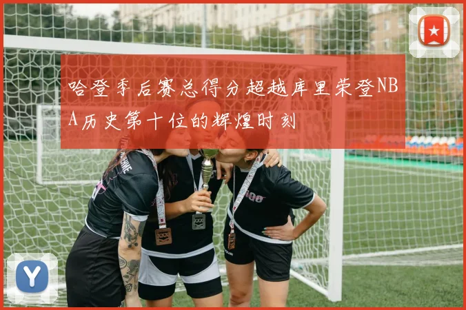 哈登季后赛总得分超越库里荣登NBA历史第十位的辉煌时刻