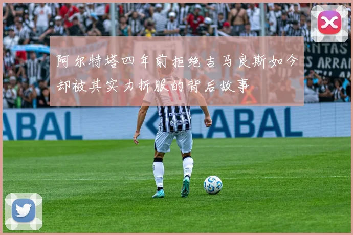 阿尔特塔四年前拒绝吉马良斯如今却被其实力折服的背后故事
