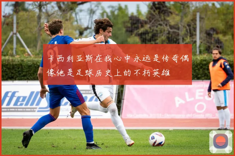 卡西利亚斯在我心中永远是传奇偶像他是足球历史上的不朽英雄