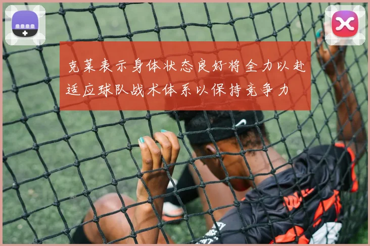 克莱表示身体状态良好将全力以赴适应球队战术体系以保持竞争力