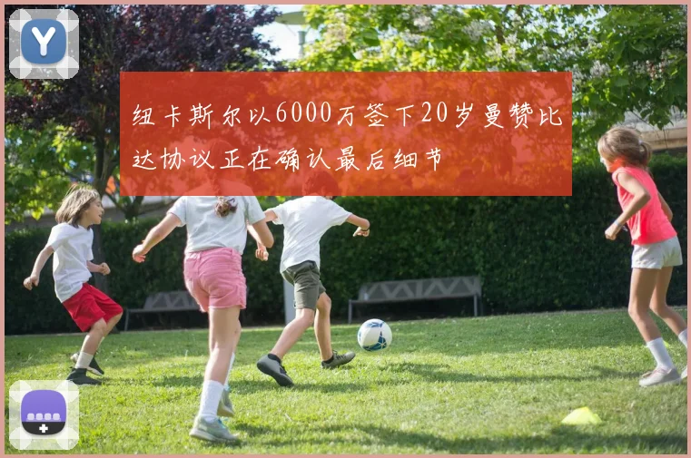 纽卡斯尔以6000万签下20岁曼赞比达协议正在确认最后细节