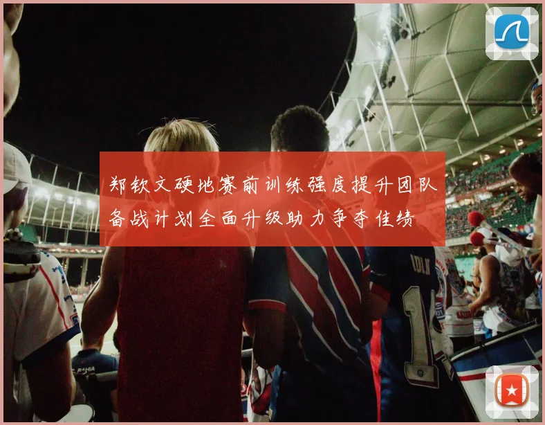 郑钦文硬地赛前训练强度提升团队备战计划全面升级助力争夺佳绩