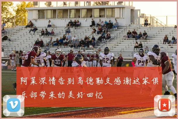 阿莱深情告别乌德勒支感谢这家俱乐部带来的美好回忆