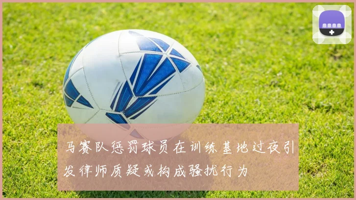 马赛队惩罚球员在训练基地过夜引发律师质疑或构成骚扰行为