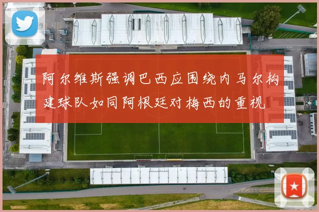 阿尔维斯强调巴西应围绕内马尔构建球队如同阿根廷对梅西的重视