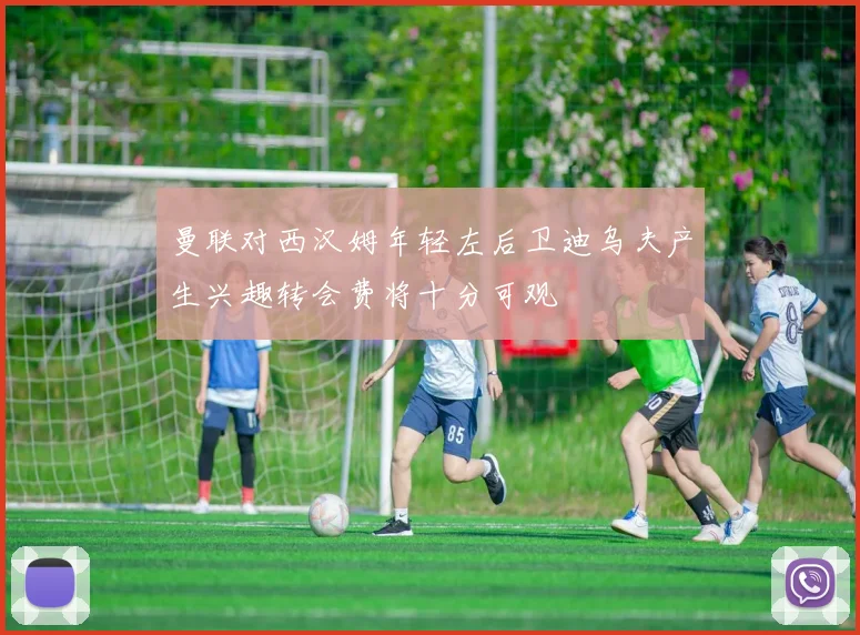曼联对西汉姆年轻左后卫迪乌夫产生兴趣转会费将十分可观