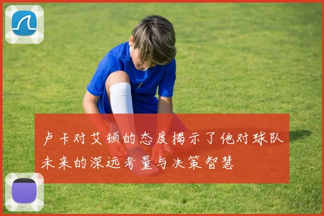 卢卡对艾顿的态度揭示了他对球队未来的深远考量与决策智慧