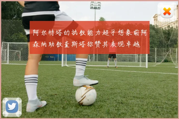 阿尔特塔的执教能力超乎想象前阿森纳助教奎斯塔称赞其表现卓越