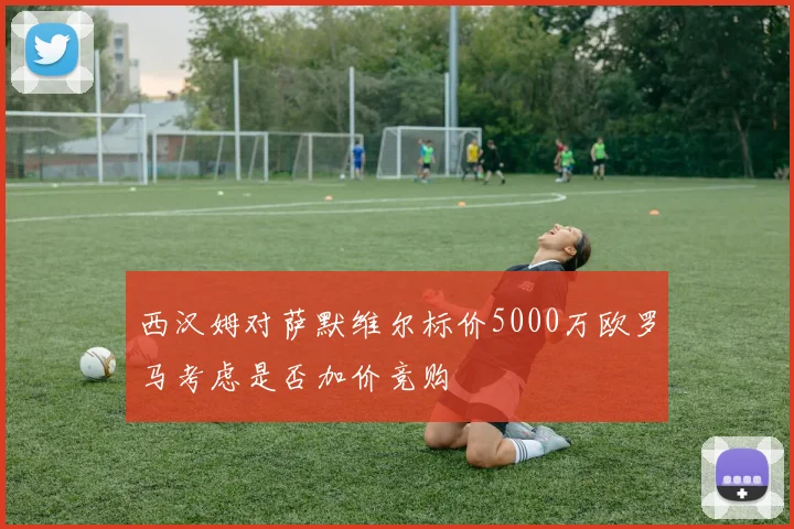 西汉姆对萨默维尔标价5000万欧罗马考虑是否加价竞购