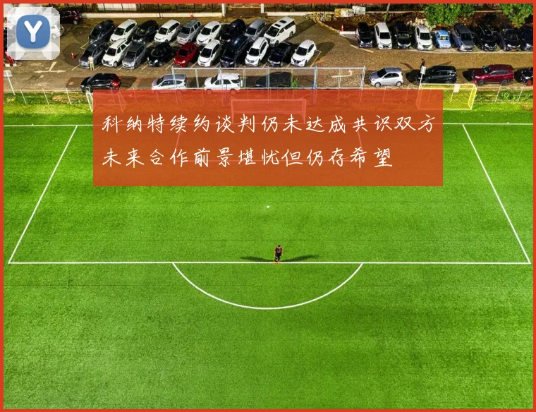 科纳特续约谈判仍未达成共识双方未来合作前景堪忧但仍存希望