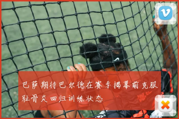 巴萨期待巴尔德在赛季揭幕前克服耻骨炎回归训练状态