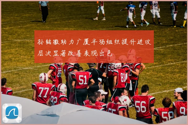 孙铭徽助力广厦半场组织提升进攻层次显著改善表现出色