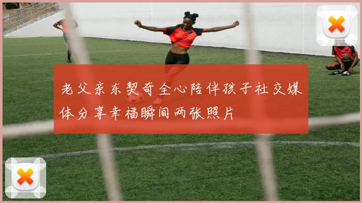 老父亲东契奇全心陪伴孩子社交媒体分享幸福瞬间两张照片