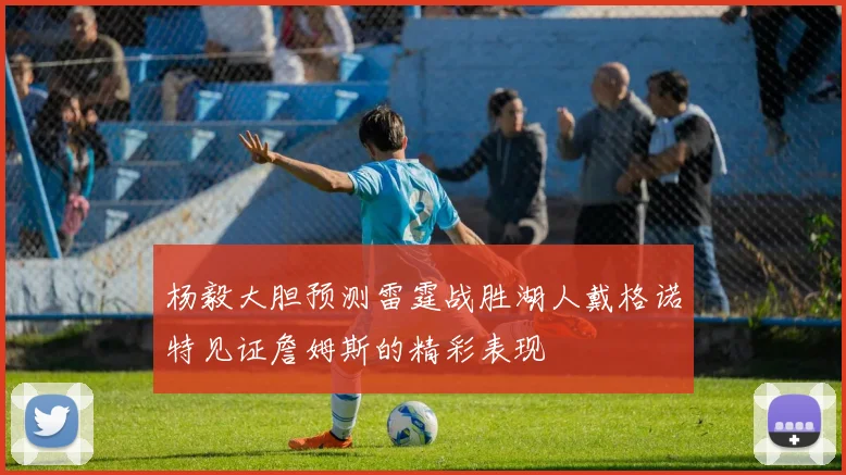 杨毅大胆预测雷霆战胜湖人戴格诺特见证詹姆斯的精彩表现