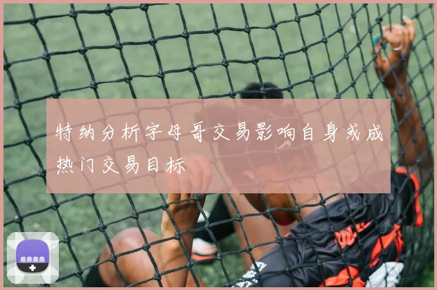 特纳分析字母哥交易影响自身或成热门交易目标
