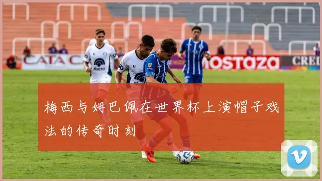 梅西与姆巴佩在世界杯上演帽子戏法的传奇时刻