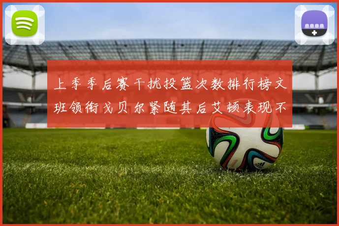 上季季后赛干扰投篮次数排行榜文班领衔戈贝尔紧随其后艾顿表现不俗