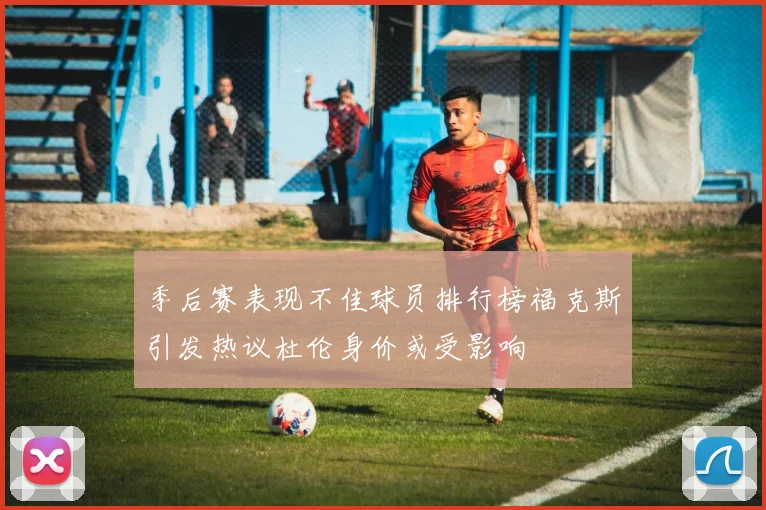 季后赛表现不佳球员排行榜福克斯引发热议杜伦身价或受影响
