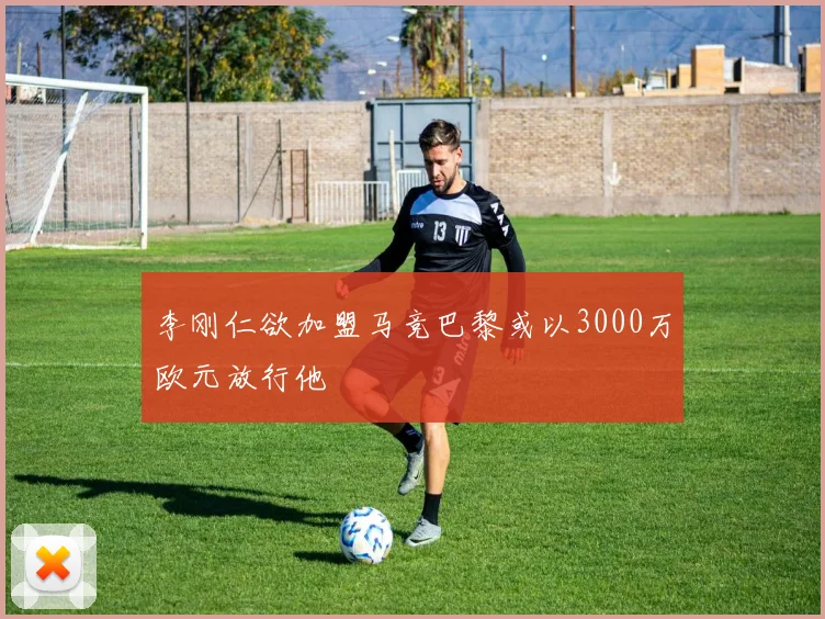 李刚仁欲加盟马竞巴黎或以3000万欧元放行他