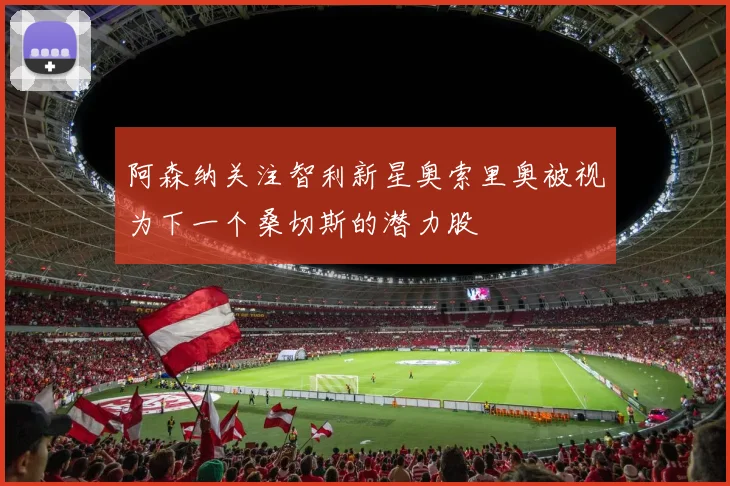 阿森纳关注智利新星奥索里奥被视为下一个桑切斯的潜力股