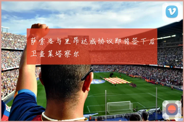 萨索洛与里昂达成协议即将签下后卫查莱塔察尔